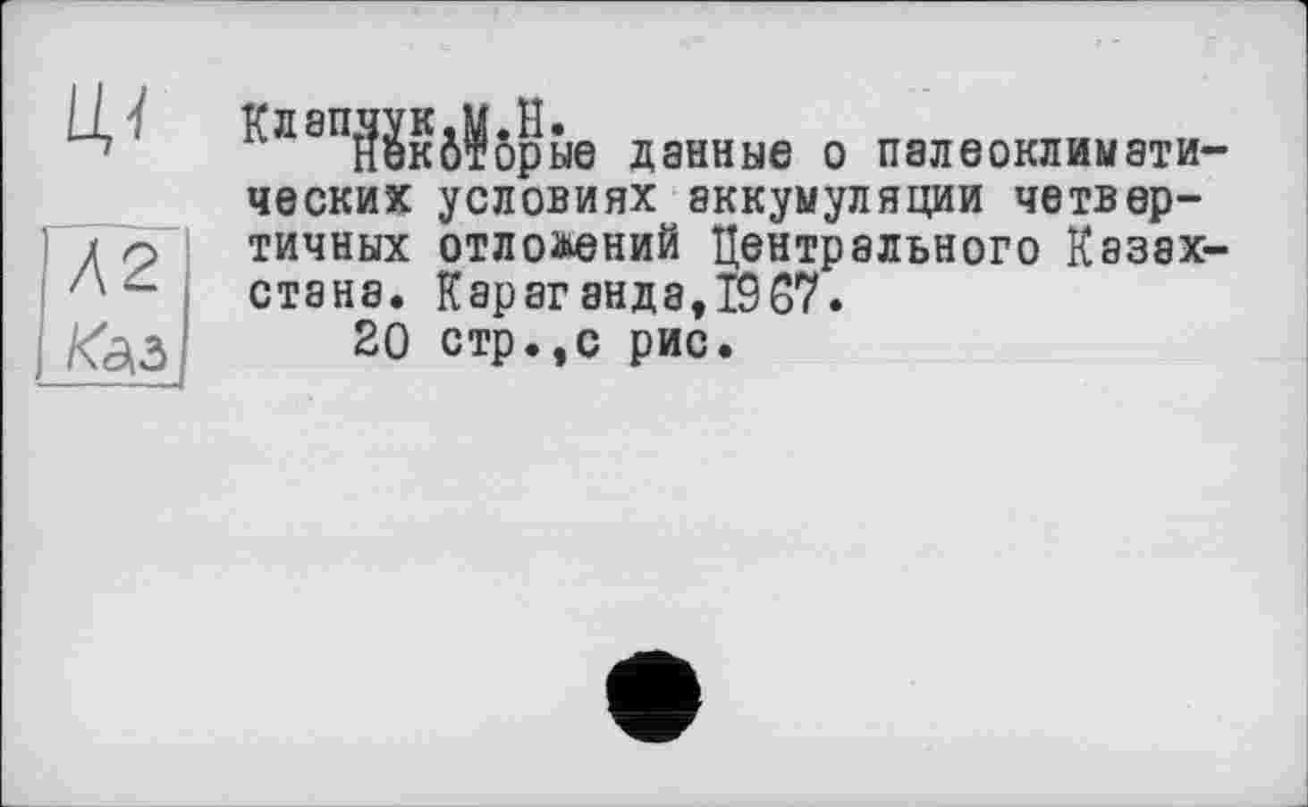 ﻿U,1
|рые данные о палеоклимати-
Л2
Каз
ческих условиях аккумуляции четвертичных отло&ений Центрального Казахстана. Караганда, 1967.
20 стр.,с рис.